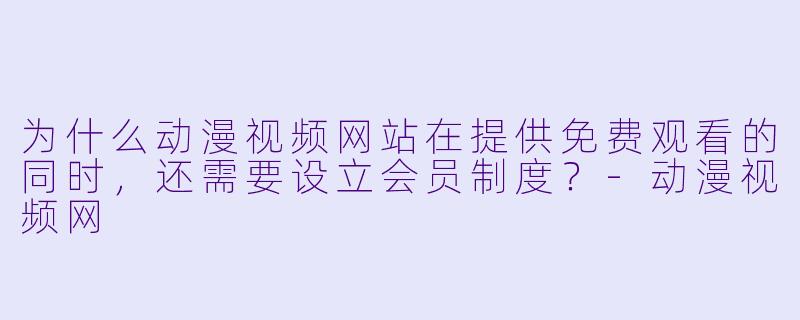 为什么动漫视频网站在提供免费观看的同时，还需要设立会员制度？