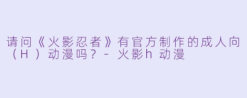 请问《火影忍者》有官方制作的成人向（H）动漫吗？