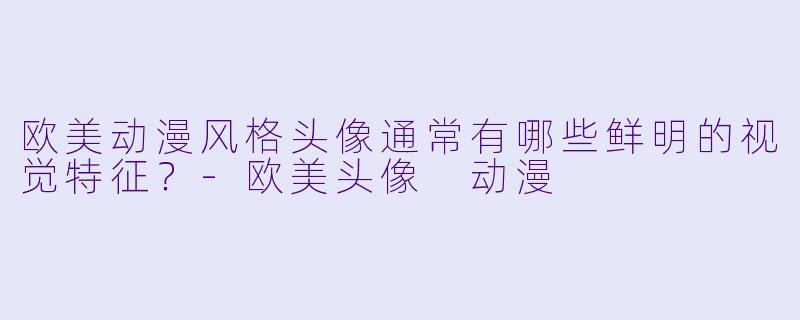 欧美动漫风格头像通常有哪些鲜明的视觉特征？