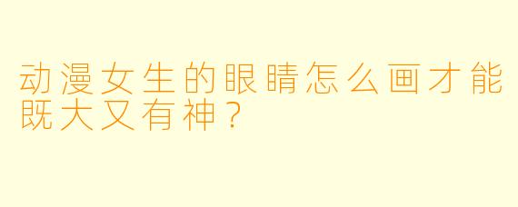 动漫女生的眼睛怎么画才能既大又有神?