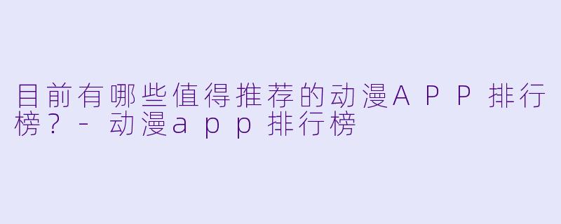 目前有哪些值得推荐的动漫APP排行榜？