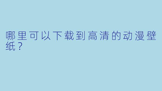 哪里可以下载到高清的动漫壁纸？