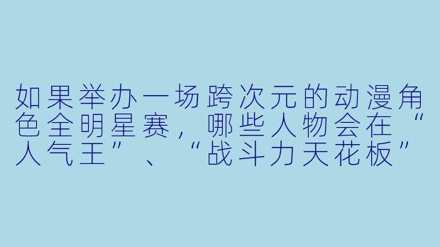 如果举办一场跨次元的动漫角色全明星赛，哪些人物会在“人气王”、“战斗力天花板”和“最想带回家”这三个赛道夺冠？