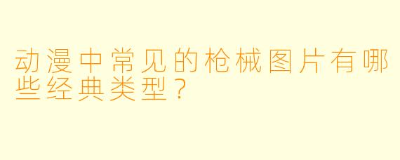 动漫中常见的枪械图片有哪些经典类型？