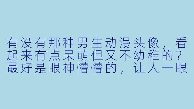 有没有那种男生动漫头像，看起来有点呆萌但又不幼稚的？最好是眼神懵懵的，让人一眼就觉得可爱又治愈！