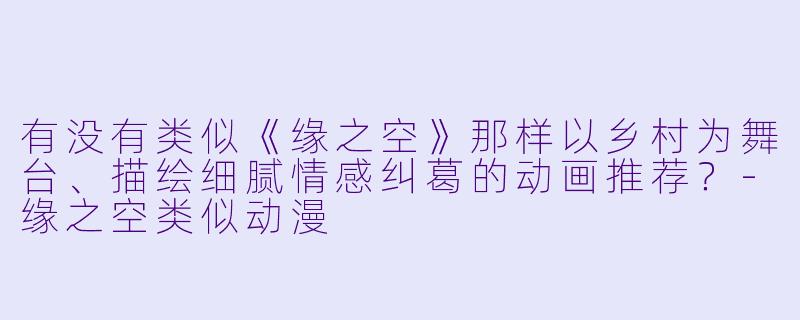 有没有类似《缘之空》那样以乡村为舞台、描绘细腻情感纠葛的动画推荐？-缘之空类似动漫