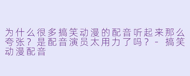 为什么很多搞笑动漫的配音听起来那么夸张？是配音演员太用力了吗？