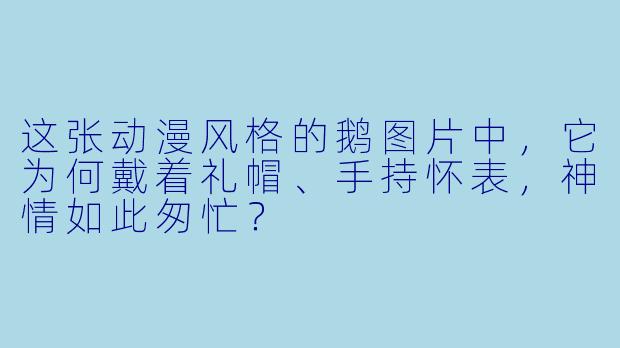 这张动漫风格的鹅图片中，它为何戴着礼帽、手持怀表，神情如此匆忙？