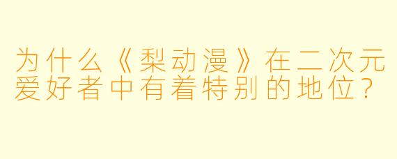为什么《梨动漫》在二次元爱好者中有着特别的地位？