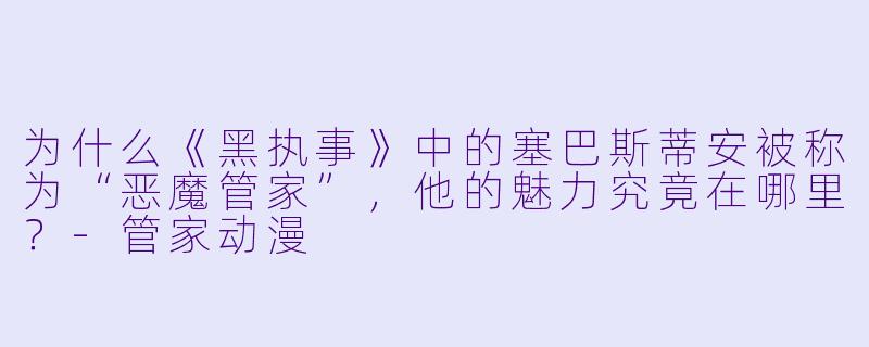 为什么《黑执事》中的塞巴斯蒂安被称为“恶魔管家”，他的魅力究竟在哪里？-管家动漫