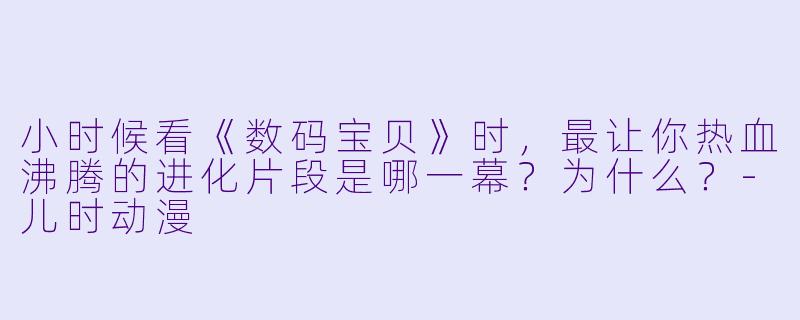 小时候看《数码宝贝》时，最让你热血沸腾的进化片段是哪一幕？为什么？-儿时动漫