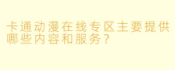 卡通动漫在线专区主要提供哪些内容和服务？