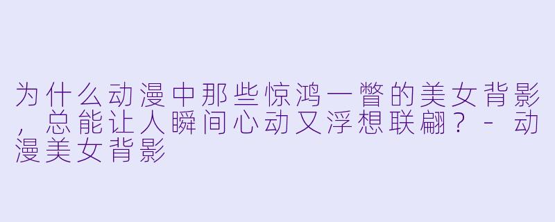 为什么动漫中那些惊鸿一瞥的美女背影，总能让人瞬间心动又浮想联翩？
