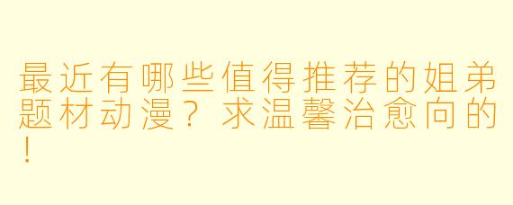 最近有哪些值得推荐的姐弟题材动漫？求温馨治愈向的！