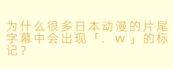 为什么很多日本动漫的片尾字幕中会出现「.w」的标记？