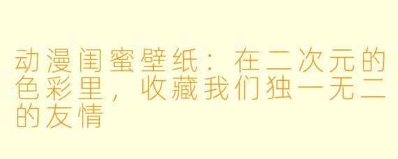 动漫闺蜜壁纸:在二次元的色彩里,收藏我们独一无二的友情