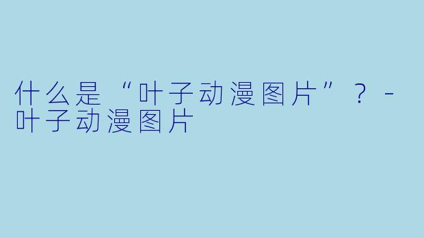什么是“叶子动漫图片”？-叶子动漫图片