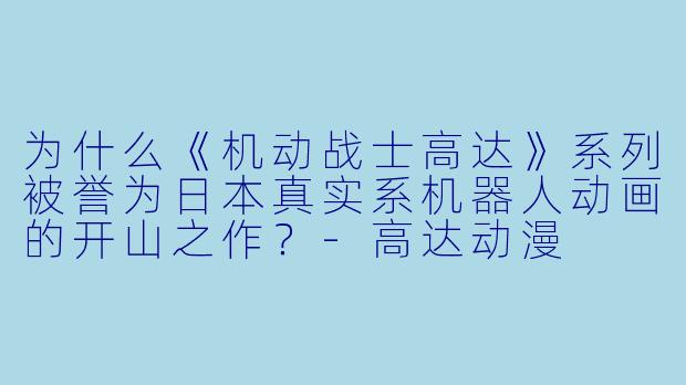 为什么《机动战士高达》系列被誉为日本真实系机器人动画的开山之作？