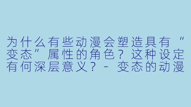 为什么有些动漫会塑造具有“变态”属性的角色？这种设定有何深层意义？