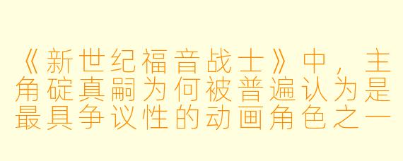《新世纪福音战士》中，主角碇真嗣为何被普遍认为是最具争议性的动画角色之一？
