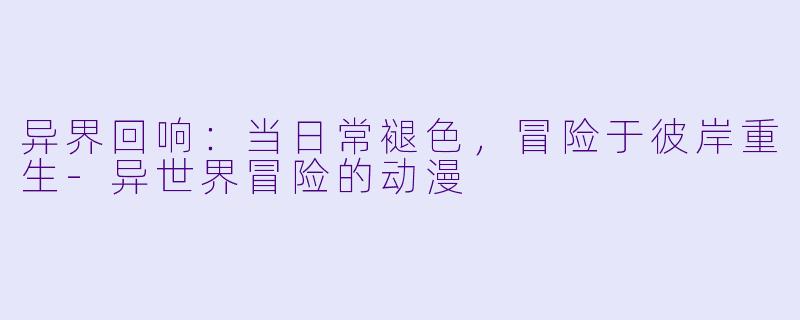 异界回响:当日常褪色,冒险于彼岸重生-异世界冒险的动漫