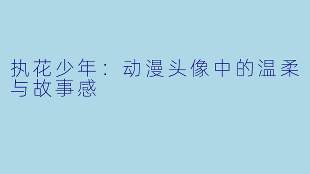执花少年：动漫头像中的温柔与故事感