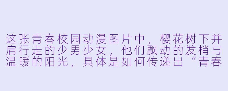 这张青春校园动漫图片中，樱花树下并肩行走的少男少女，他们飘动的发梢与温暖的阳光，具体是如何传递出“青春感”的？