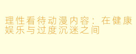 理性看待动漫内容：在健康娱乐与过度沉迷之间