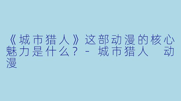 《城市猎人》这部动漫的核心魅力是什么？