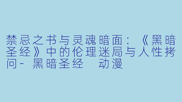 禁忌之书与灵魂暗面：《黑暗圣经》中的伦理迷局与人性拷问-黑暗圣经 动漫