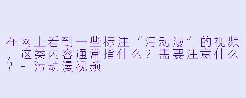 在网上看到一些标注“污动漫”的视频，这类内容通常指什么？需要注意什么？