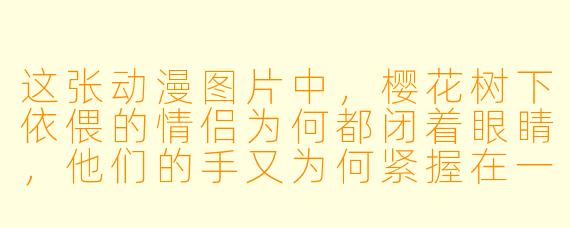 这张动漫图片中，樱花树下依偎的情侣为何都闭着眼睛，他们的手又为何紧握在一起？