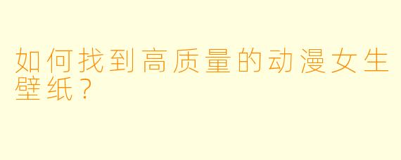 如何找到高质量的动漫女生壁纸？
