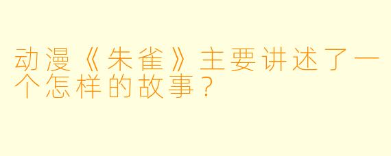 动漫《朱雀》主要讲述了一个怎样的故事？