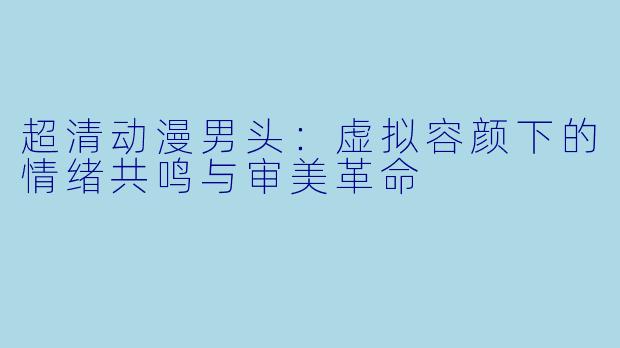超清动漫男头：虚拟容颜下的情绪共鸣与审美革命