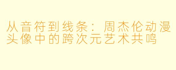 从音符到线条：周杰伦动漫头像中的跨次元艺术共鸣