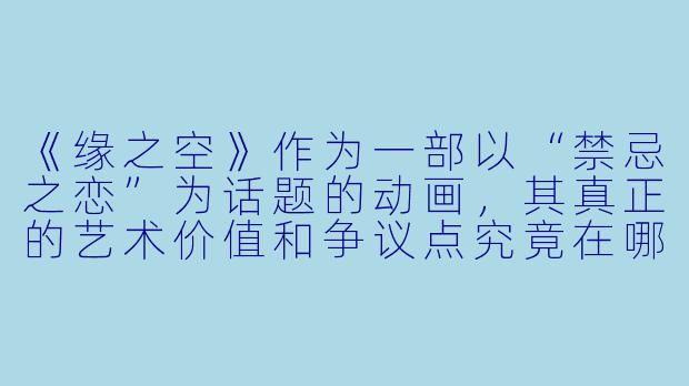 《缘之空》作为一部以“禁忌之恋”为话题的动画，其真正的艺术价值和争议点究竟在哪里？