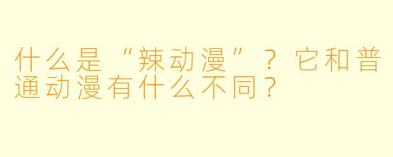 什么是“辣动漫”？它和普通动漫有什么不同？