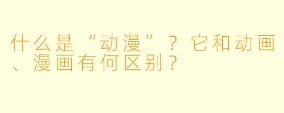 什么是“动漫”？它和动画、漫画有何区别？