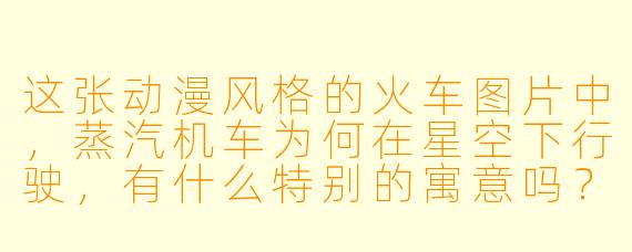 这张动漫风格的火车图片中，蒸汽机车为何在星空下行驶，有什么特别的寓意吗？