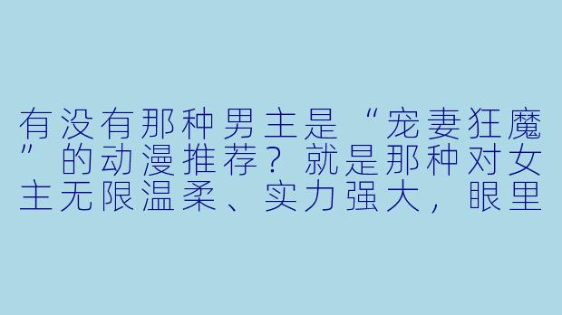 有没有那种男主是“宠妻狂魔”的动漫推荐?就是那种对女主无限温柔、实力强大,眼里只有她一人的设定。-宠妻狂魔动漫
