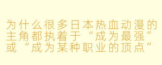 为什么很多日本热血动漫的主角都执着于“成为最强”或“成为某种职业的顶点”（例如火影、海贼王、最强英雄等）？这反映了怎样的文化或创作逻辑？