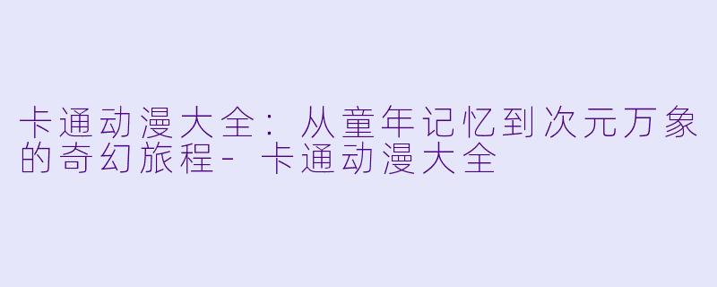 卡通动漫大全：从童年记忆到次元万象的奇幻旅程-卡通动漫大全