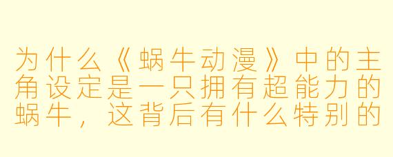 为什么《蜗牛动漫》中的主角设定是一只拥有超能力的蜗牛，这背后有什么特别的寓意吗？