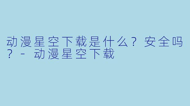 动漫星空下载是什么？安全吗？