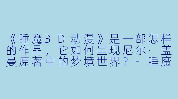 《睡魔3D动漫》是一部怎样的作品，它如何呈现尼尔·盖曼原著中的梦境世界？