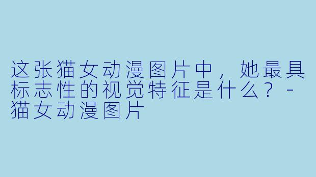 这张猫女动漫图片中，她最具标志性的视觉特征是什么？