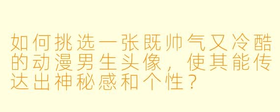 如何挑选一张既帅气又冷酷的动漫男生头像，使其能传达出神秘感和个性？