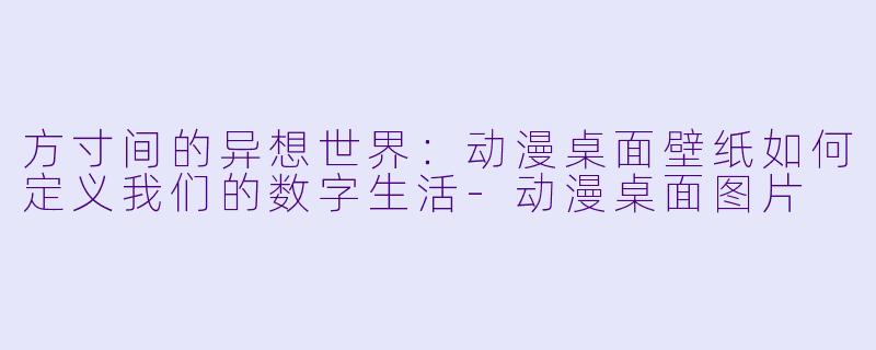 方寸间的异想世界：动漫桌面壁纸如何定义我们的数字生活-动漫桌面图片