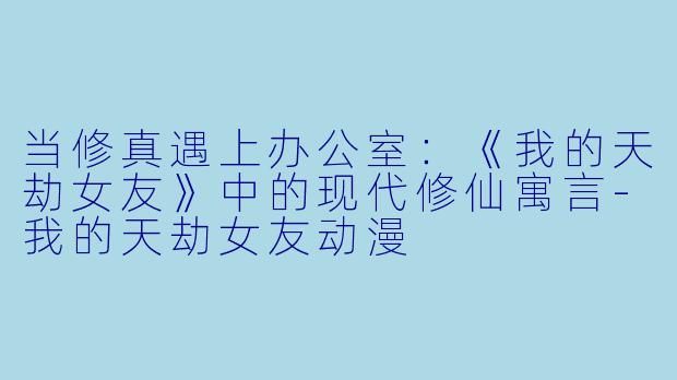 当修真遇上办公室：《我的天劫女友》中的现代修仙寓言-我的天劫女友动漫